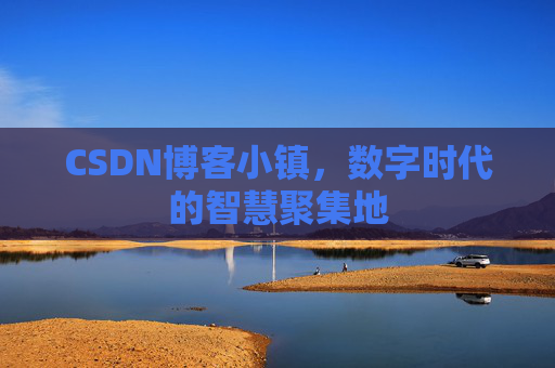 CSDN博客小镇,数字时代的智慧聚集地